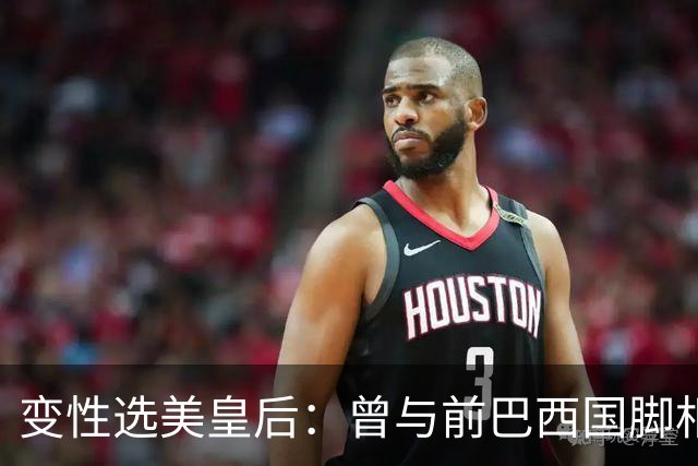 变性选美皇后：曾与前巴西国脚相恋两年，还签下价值50万保密协议