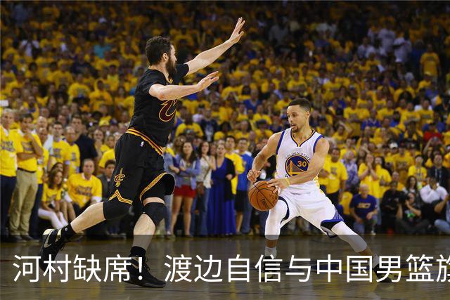 河村缺席！渡边自信与中国男篮旗鼓相当：以我们当下实力完全能赢